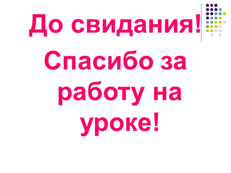 До свидания! Спасибо за работу на уроке!